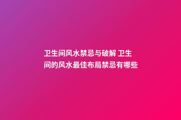 卫生间风水禁忌与破解 卫生间的风水最佳布局禁忌有哪些